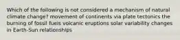 Which of the following is not considered a mechanism of natural climate change? movement of continents via plate tectonics the burning of fossil fuels volcanic eruptions solar variability changes in Earth-Sun relationships