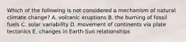 Which of the following is not considered a mechanism of natural climate change? A. volcanic eruptions B. the burning of fossil fuels C. solar variability D. movement of continents via plate tectonics E. changes in Earth-Sun relationships