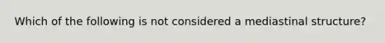 Which of the following is not considered a mediastinal structure?