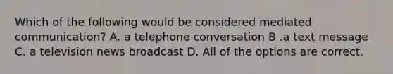 Which of the following would be considered mediated communication? A. a telephone conversation B .a text message C. a television news broadcast D. All of the options are correct.