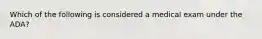 Which of the following is considered a medical exam under the ADA?