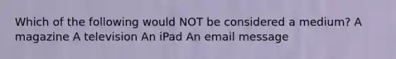 Which of the following would NOT be considered a medium? A magazine A television An iPad An email message