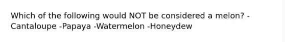 Which of the following would NOT be considered a melon? -Cantaloupe -Papaya -Watermelon -Honeydew