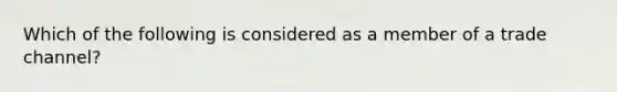 Which of the following is considered as a member of a trade channel?