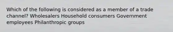 Which of the following is considered as a member of a trade channel? Wholesalers Household consumers Government employees Philanthropic groups