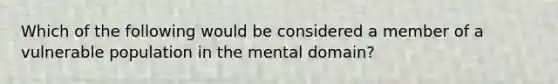 Which of the following would be considered a member of a vulnerable population in the mental domain?