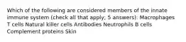 Which of the following are considered members of the innate immune system (check all that apply; 5 answers): Macrophages T cells Natural killer cells Antibodies Neutrophils B cells Complement proteins Skin