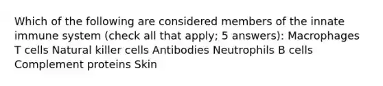 Which of the following are considered members of the innate immune system (check all that apply; 5 answers): Macrophages T cells Natural killer cells Antibodies Neutrophils B cells Complement proteins Skin