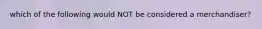 which of the following would NOT be considered a merchandiser?