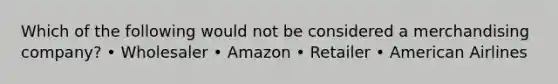 Which of the following would not be considered a merchandising company? • Wholesaler • Amazon • Retailer • American Airlines