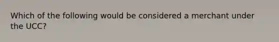 Which of the following would be considered a merchant under the UCC?