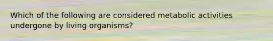 Which of the following are considered metabolic activities undergone by living organisms?