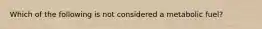 Which of the following is not considered a metabolic fuel?