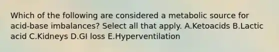 Which of the following are considered a metabolic source for acid-base imbalances? Select all that apply. A.Ketoacids B.Lactic acid C.Kidneys D.GI loss E.Hyperventilation