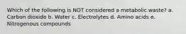 Which of the following is NOT considered a metabolic waste? a. Carbon dioxide b. Water c. Electrolytes d. Amino acids e. Nitrogenous compounds