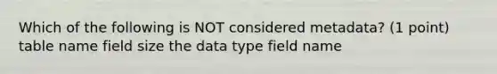 Which of the following is NOT considered metadata? (1 point) table name field size the data type field name