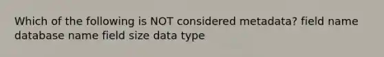 Which of the following is NOT considered metadata? field name database name field size data type