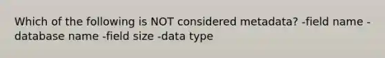 Which of the following is NOT considered metadata? -field name -database name -field size -data type