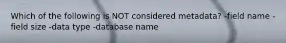 Which of the following is NOT considered metadata? -field name -field size -data type -database name