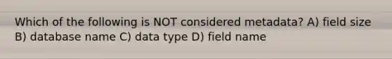 Which of the following is NOT considered metadata? A) field size B) database name C) data type D) field name