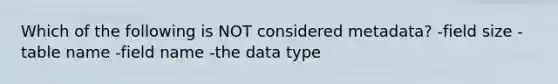 Which of the following is NOT considered metadata? -field size -table name -field name -the data type