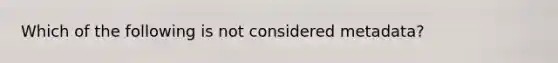 Which of the following is not considered metadata?