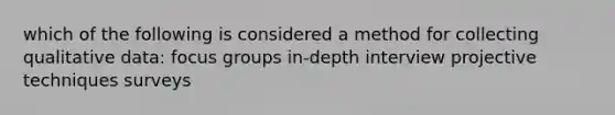 which of the following is considered a method for collecting qualitative data: focus groups in-depth interview projective techniques surveys