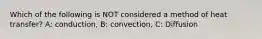 Which of the following is NOT considered a method of heat transfer? A: conduction, B: convection, C: Diffusion