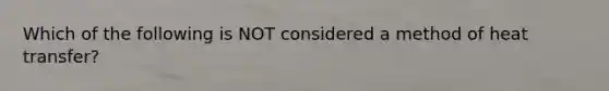 Which of the following is NOT considered a method of heat transfer?