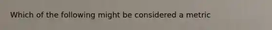 Which of the following might be considered a metric