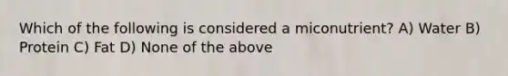 Which of the following is considered a miconutrient? A) Water B) Protein C) Fat D) None of the above