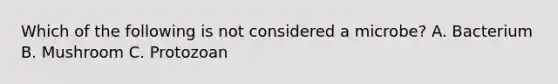 Which of the following is not considered a microbe? A. Bacterium B. Mushroom C. Protozoan