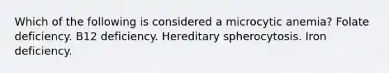 Which of the following is considered a microcytic anemia? Folate deficiency. B12 deficiency. Hereditary spherocytosis. Iron deficiency.