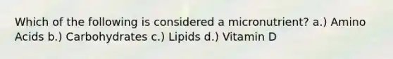 Which of the following is considered a micronutrient? a.) Amino Acids b.) Carbohydrates c.) Lipids d.) Vitamin D