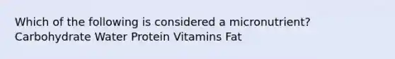 Which of the following is considered a micronutrient? Carbohydrate Water Protein Vitamins Fat