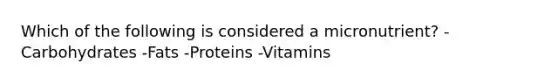 Which of the following is considered a micronutrient? -Carbohydrates -Fats -Proteins -Vitamins