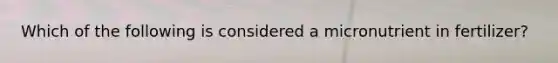Which of the following is considered a micronutrient in fertilizer?