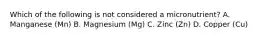 Which of the following is not considered a micronutrient? A. Manganese (Mn) B. Magnesium (Mg) C. Zinc (Zn) D. Copper (Cu)