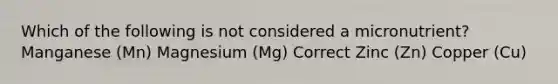 Which of the following is not considered a micronutrient? Manganese (Mn) Magnesium (Mg) Correct Zinc (Zn) Copper (Cu)