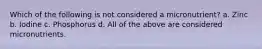 Which of the following is not considered a micronutrient? a. Zinc b. Iodine c. Phosphorus d. All of the above are considered micronutrients.