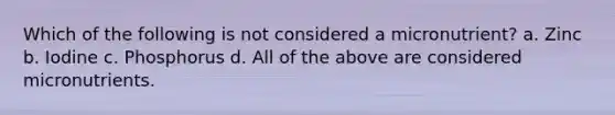 Which of the following is not considered a micronutrient? a. Zinc b. Iodine c. Phosphorus d. All of the above are considered micronutrients.