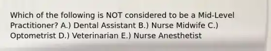 Which of the following is NOT considered to be a Mid-Level Practitioner? A.) Dental Assistant B.) Nurse Midwife C.) Optometrist D.) Veterinarian E.) Nurse Anesthetist