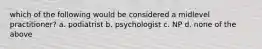 which of the following would be considered a midlevel practitioner? a. podiatrist b. psychologist c. NP d. none of the above