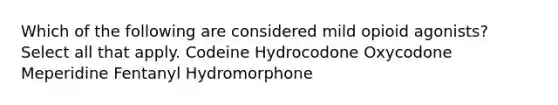 Which of the following are considered mild opioid agonists? Select all that apply. Codeine Hydrocodone Oxycodone Meperidine Fentanyl Hydromorphone