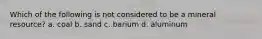 Which of the following is not considered to be a mineral resource? a. coal b. sand c. barium d. aluminum
