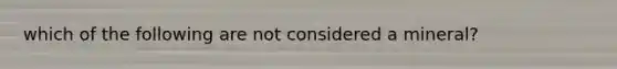 which of the following are not considered a mineral?