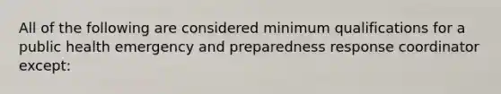 All of the following are considered minimum qualifications for a public health emergency and preparedness response coordinator except: