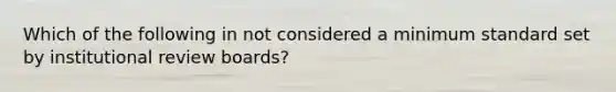 Which of the following in not considered a minimum standard set by institutional review boards?