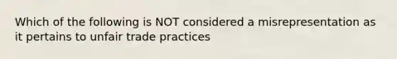 Which of the following is NOT considered a misrepresentation as it pertains to unfair trade practices