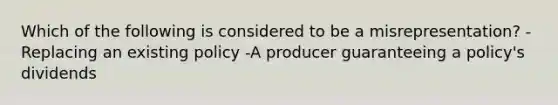 Which of the following is considered to be a misrepresentation? -Replacing an existing policy -A producer guaranteeing a policy's dividends